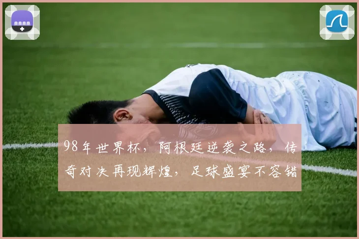 98年世界杯，阿根廷逆袭之路，传奇对决再现辉煌，足球盛宴不容错过，激情碰撞