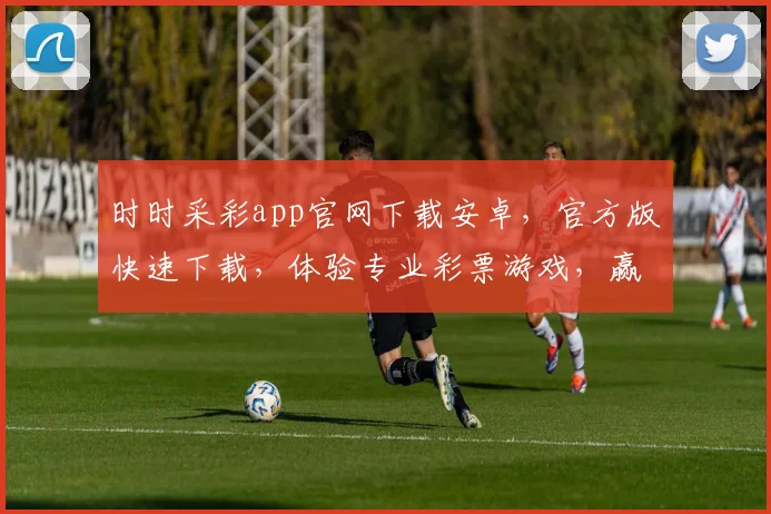 时时采彩app官网下载安卓，官方版快速下载，体验专业彩票游戏，赢取大奖