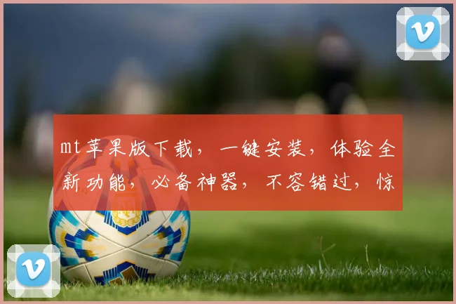 mt苹果版下载，一键安装，体验全新功能，必备神器，不容错过，惊喜多多，速来下载