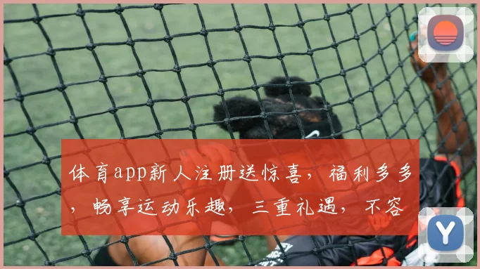 体育app新人注册送惊喜，福利多多，畅享运动乐趣，三重礼遇，不容错过