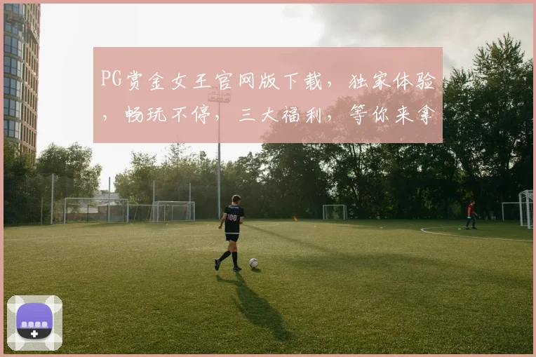 PG赏金女王官网版下载，独家体验，畅玩不停，三大福利，等你来拿，下载必备