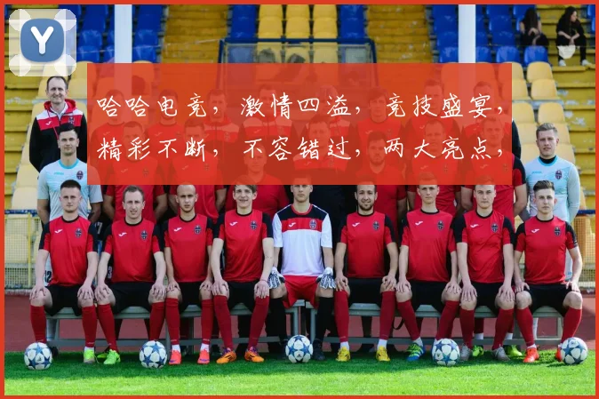 哈哈电竞，激情四溢，竞技盛宴，精彩不断，不容错过，两大亮点，等你来战