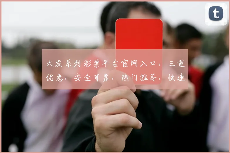 大发系列彩票平台官网入口，三重优惠，安全可靠，热门推荐，快速登录