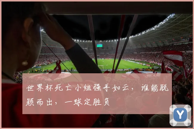 世界杯死亡小组强手如云，谁能脱颖而出，一球定胜负