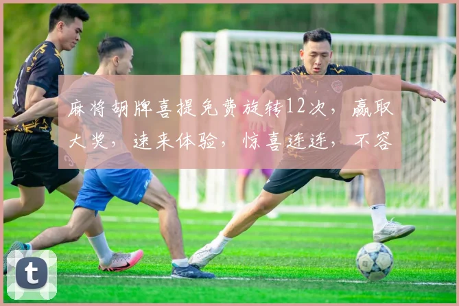 麻将胡牌喜提免费旋转12次，赢取大奖，速来体验，惊喜连连，不容错过