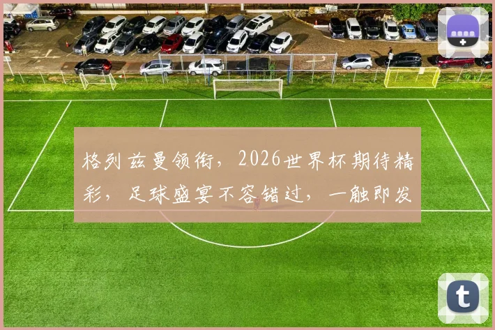 格列兹曼领衔，2026世界杯期待精彩，足球盛宴不容错过，一触即发