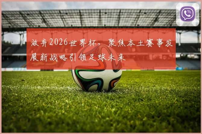 放弃2026世界杯，聚焦本土赛事发展新战略引领足球未来