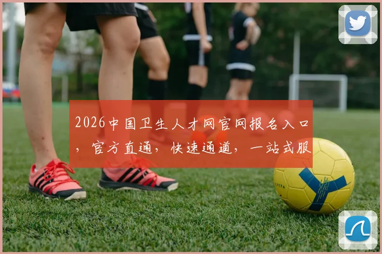 2026中国卫生人才网官网报名入口，官方直通，快速通道，一站式服务，不容错过，立即报名