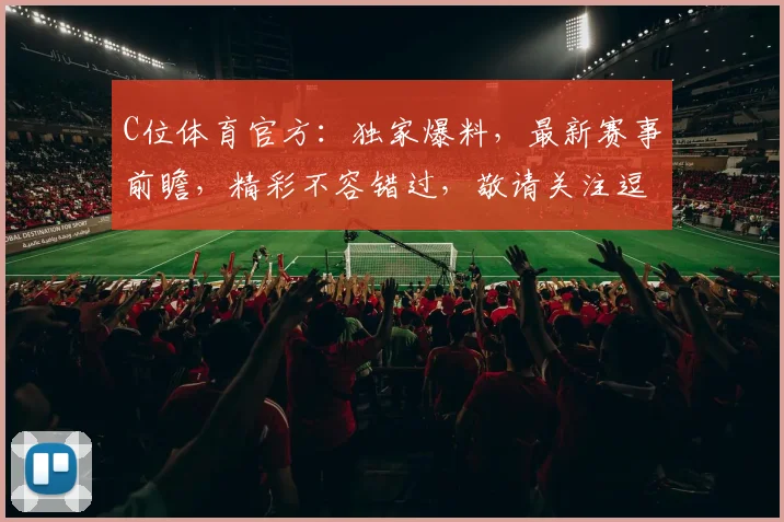 C位体育官方：独家爆料，最新赛事前瞻，精彩不容错过，敬请关注逗逗逗