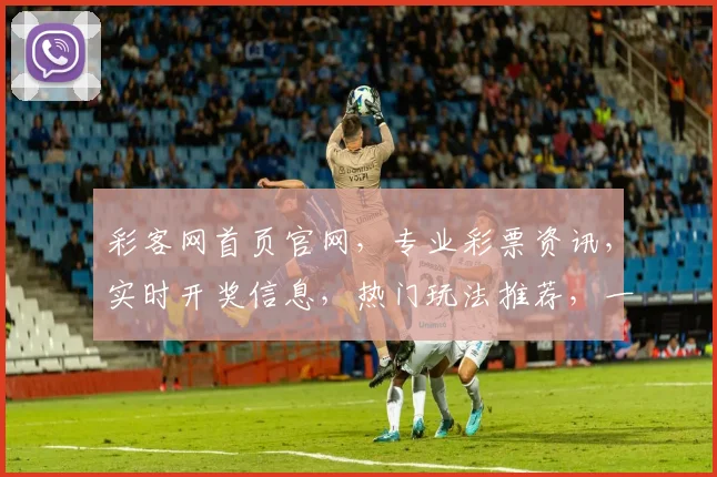 彩客网首页官网，专业彩票资讯，实时开奖信息，热门玩法推荐，一站式的彩票服务平台，让您轻松购彩