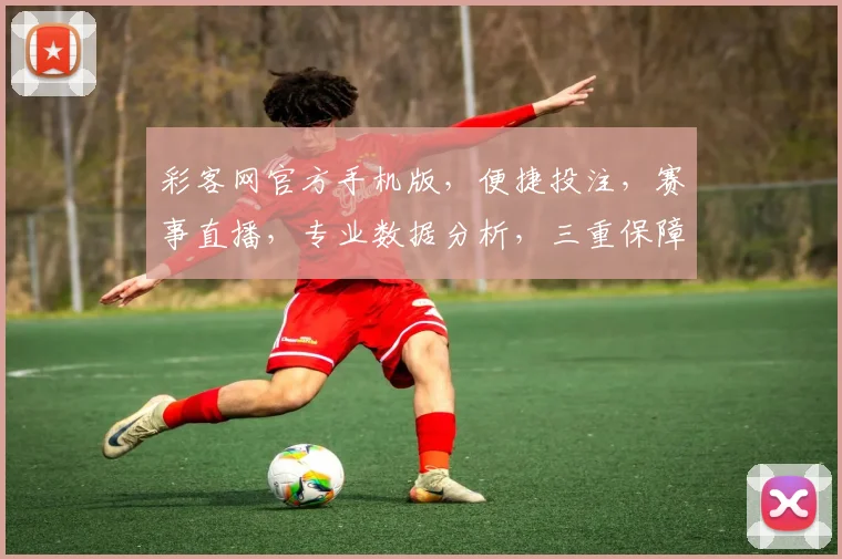 彩客网官方手机版，便捷投注，赛事直播，专业数据分析，三重保障，尽享娱乐盛宴
