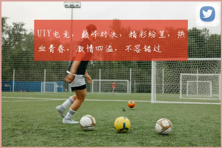 UIY电竞，巅峰对决，精彩纷呈，热血青春，激情四溢，不容错过