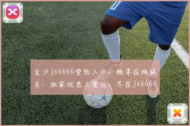 金沙js6666登陆入口，畅享在线娱乐，独家优惠三重礼，尽在js6666官网体验