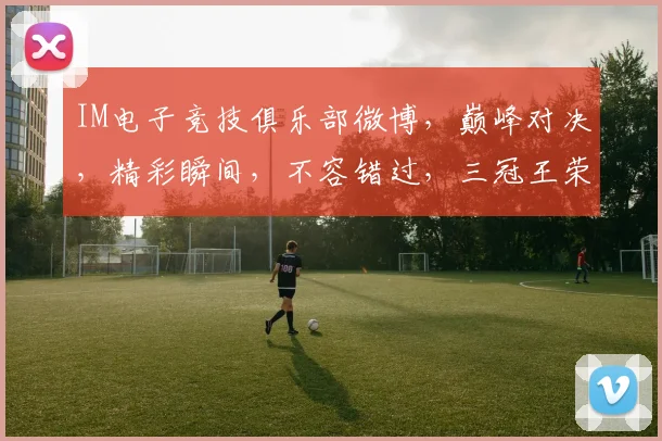 IM电子竞技俱乐部微博，巅峰对决，精彩瞬间，不容错过，三冠王荣耀归来，等你见证