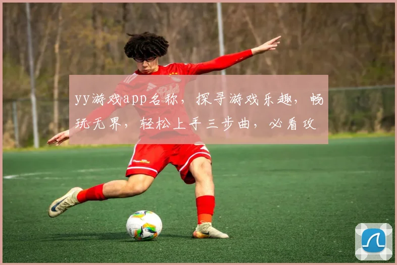 yy游戏app名称，探寻游戏乐趣，畅玩无界，轻松上手三步曲，必看攻略